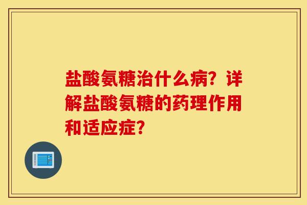 盐酸氨糖什么？详解盐酸氨糖的药理作用和适应症？