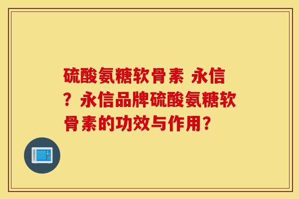 硫酸氨糖软骨素 永信？永信品牌硫酸氨糖软骨素的功效与作用？