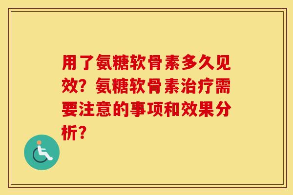 用了氨糖软骨素多久见效？氨糖软骨素需要注意的事项和效果分析？