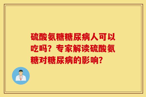 硫酸氨糖人可以吃吗？专家解读硫酸氨糖对的影响？