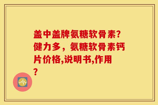 盖中盖牌氨糖软骨素？健力多，氨糖软骨素钙片价格,说明书,作用？
