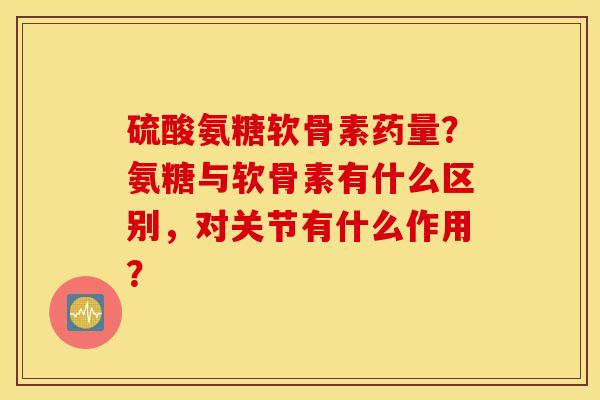 硫酸氨糖软骨素药量？氨糖与软骨素有什么区别，对关节有什么作用？