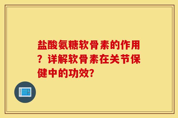 盐酸氨糖软骨素的作用？详解软骨素在关节保健中的功效？