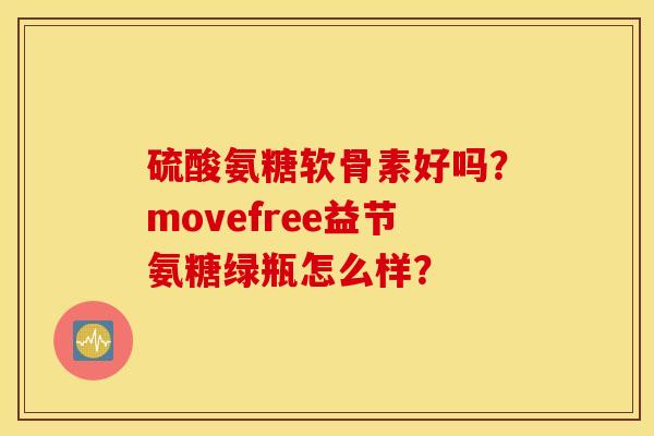 硫酸氨糖软骨素好吗？movefree益节氨糖绿瓶怎么样？