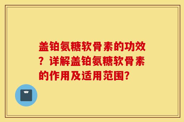 盖铂氨糖软骨素的功效？详解盖铂氨糖软骨素的作用及适用范围？