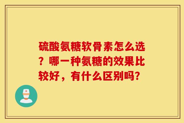 硫酸氨糖软骨素怎么选？哪一种氨糖的效果比较好，有什么区别吗？
