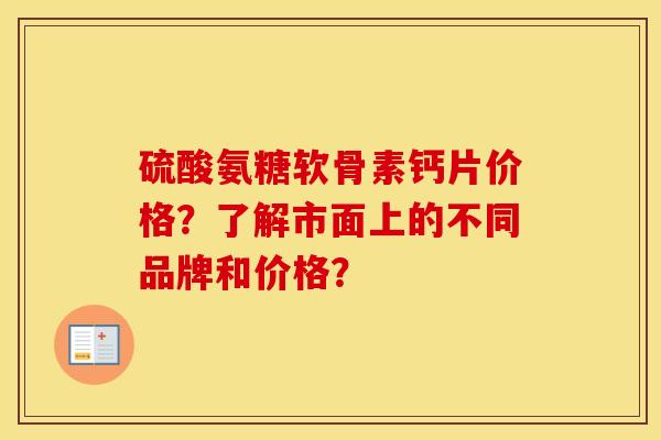 硫酸氨糖软骨素钙片价格？了解市面上的不同品牌和价格？