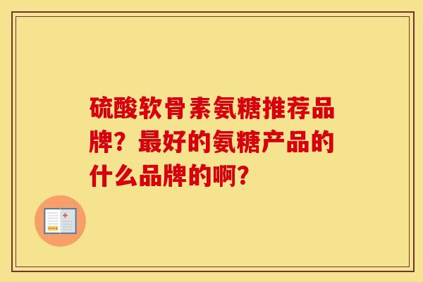 硫酸软骨素氨糖推荐品牌？好的氨糖产品的什么品牌的啊？