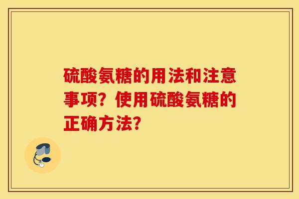 硫酸氨糖的用法和注意事项？使用硫酸氨糖的正确方法？