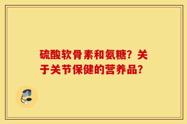 硫酸软骨素和氨糖？关于关节保健的营养品？