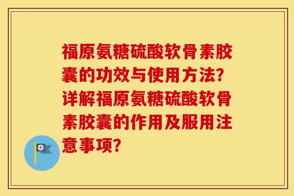 福原氨糖硫酸软骨素胶囊的功效与使用方法？详解福原氨糖硫酸软骨素胶囊的作用及服用注意事项？