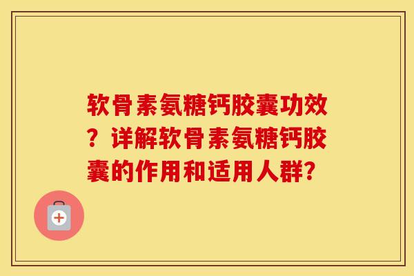 软骨素氨糖钙胶囊功效？详解软骨素氨糖钙胶囊的作用和适用人群？