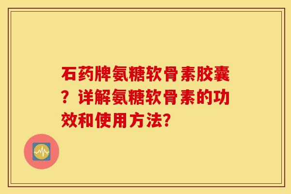 石药牌氨糖软骨素胶囊？详解氨糖软骨素的功效和使用方法？