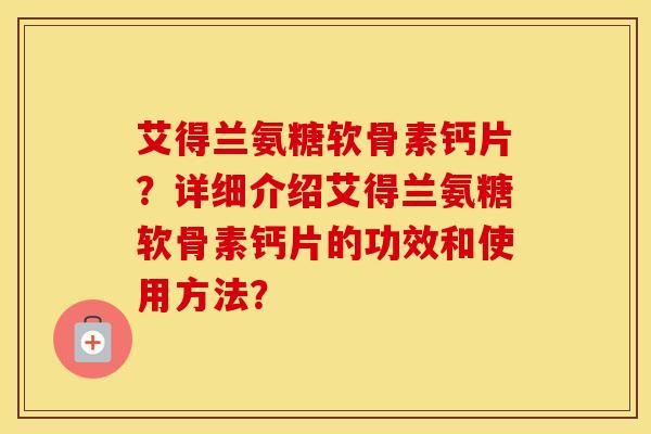 艾得兰氨糖软骨素钙片？详细介绍艾得兰氨糖软骨素钙片的功效和使用方法？