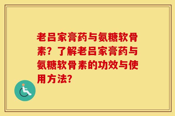老吕家膏药与氨糖软骨素？了解老吕家膏药与氨糖软骨素的功效与使用方法？