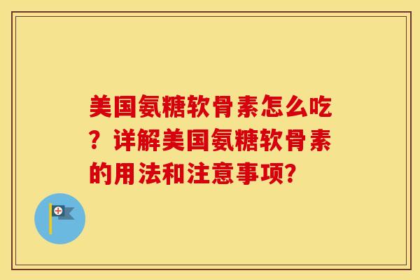 美国氨糖软骨素怎么吃？详解美国氨糖软骨素的用法和注意事项？