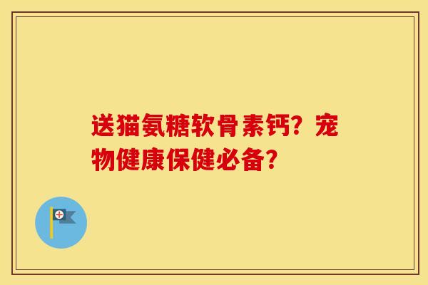 送猫氨糖软骨素钙？宠物健康保健必备？