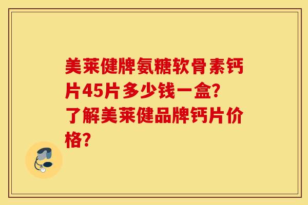美莱健牌氨糖软骨素钙片45片多少钱一盒？了解美莱健品牌钙片价格？
