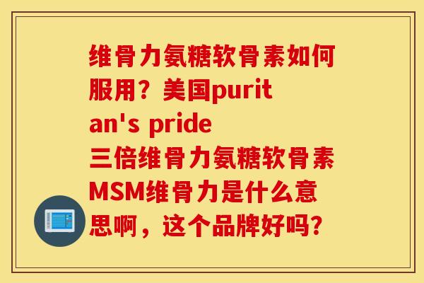 维骨力氨糖软骨素如何服用？美国puritan's pride三倍维骨力氨糖软骨素MSM维骨力是什么意思啊，这个品牌好吗？