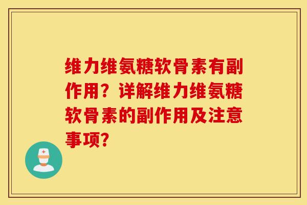 维力维氨糖软骨素有副作用？详解维力维氨糖软骨素的副作用及注意事项？