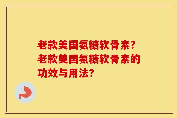 老款美国氨糖软骨素？老款美国氨糖软骨素的功效与用法？