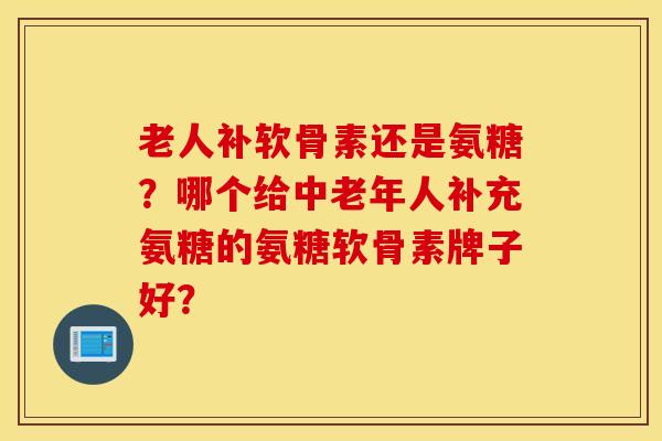 老人补软骨素还是氨糖？哪个给中老年人补充氨糖的氨糖软骨素牌子好？