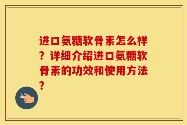 进口氨糖软骨素怎么样？详细介绍进口氨糖软骨素的功效和使用方法？