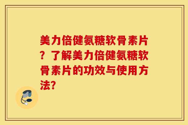 美力倍健氨糖软骨素片？了解美力倍健氨糖软骨素片的功效与使用方法？