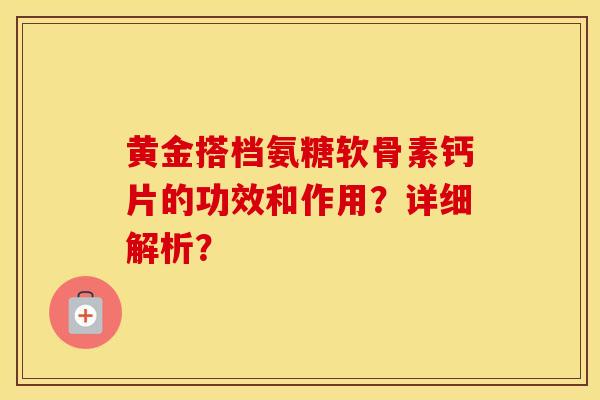 黄金搭档氨糖软骨素钙片的功效和作用？详细解析？