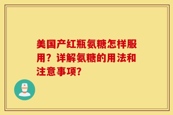 美国产红瓶氨糖怎样服用？详解氨糖的用法和注意事项？