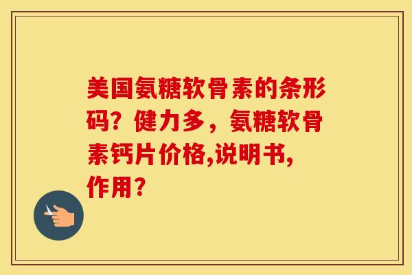 美国氨糖软骨素的条形码？健力多，氨糖软骨素钙片价格,说明书,作用？