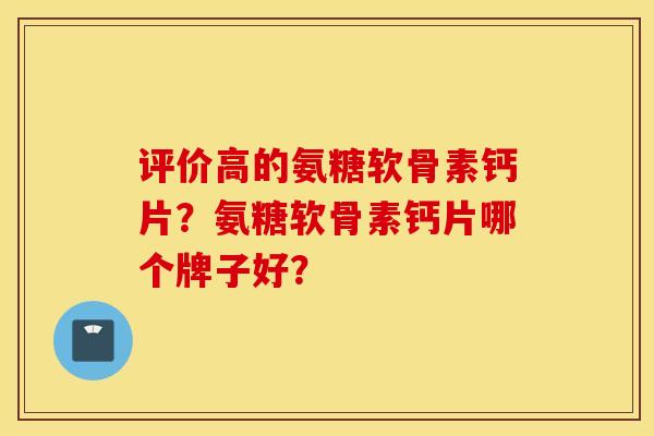 评价高的氨糖软骨素钙片？氨糖软骨素钙片哪个牌子好？