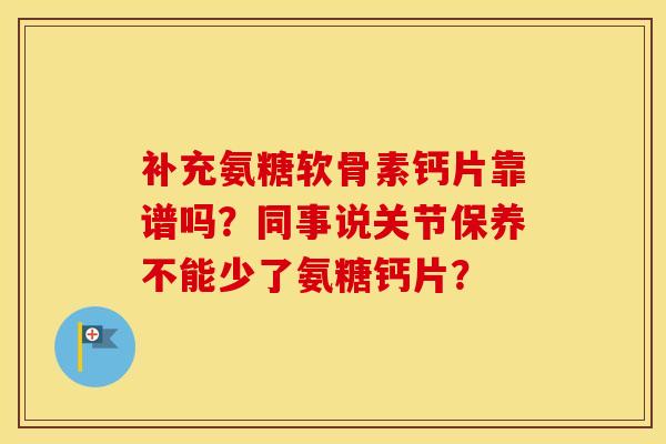 补充氨糖软骨素钙片靠谱吗？同事说关节保养不能少了氨糖钙片？