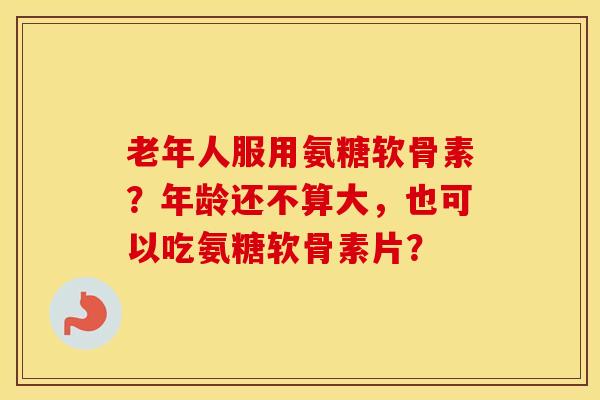 老年人服用氨糖软骨素？年龄还不算大，也可以吃氨糖软骨素片？