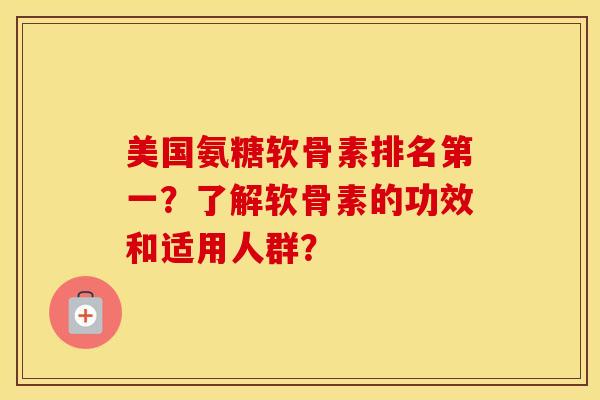 美国氨糖软骨素排名第一？了解软骨素的功效和适用人群？