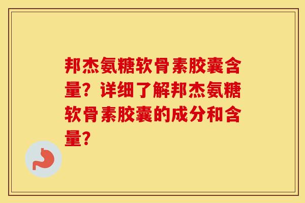 邦杰氨糖软骨素胶囊含量？详细了解邦杰氨糖软骨素胶囊的成分和含量？