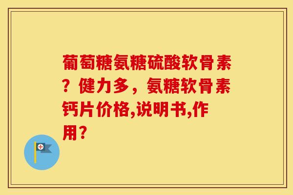 葡萄糖氨糖硫酸软骨素？健力多，氨糖软骨素钙片价格,说明书,作用？