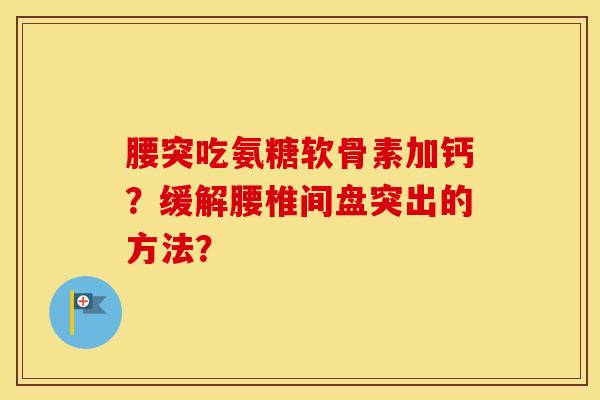 腰突吃氨糖软骨素加钙？缓解腰椎间盘突出的方法？