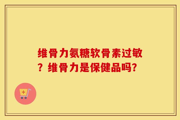 维骨力氨糖软骨素？维骨力是保健品吗？