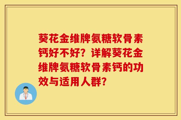 葵花金维牌氨糖软骨素钙好不好？详解葵花金维牌氨糖软骨素钙的功效与适用人群？