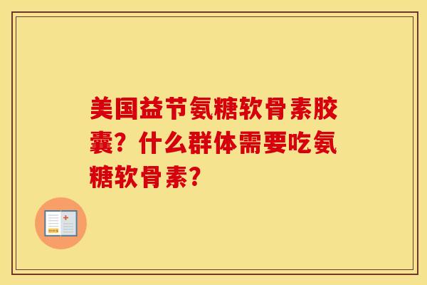 美国益节氨糖软骨素胶囊？什么群体需要吃氨糖软骨素？