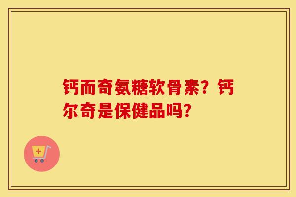 钙而奇氨糖软骨素？钙尔奇是保健品吗？