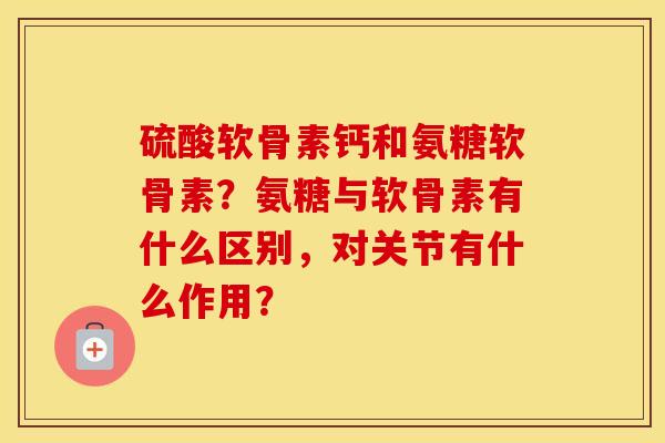 硫酸软骨素钙和氨糖软骨素？氨糖与软骨素有什么区别，对关节有什么作用？