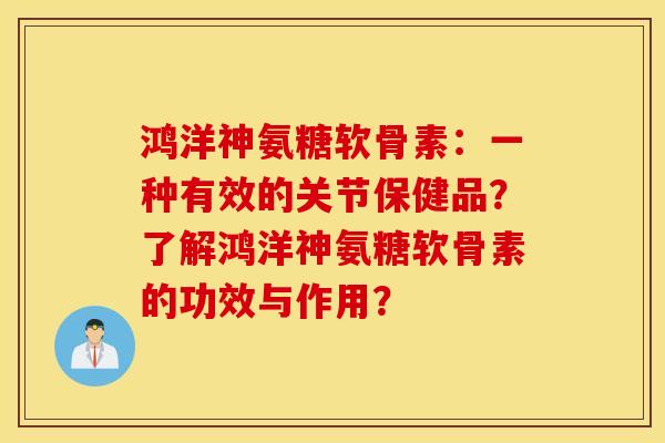 鸿洋神氨糖软骨素：一种有效的关节保健品？了解鸿洋神氨糖软骨素的功效与作用？