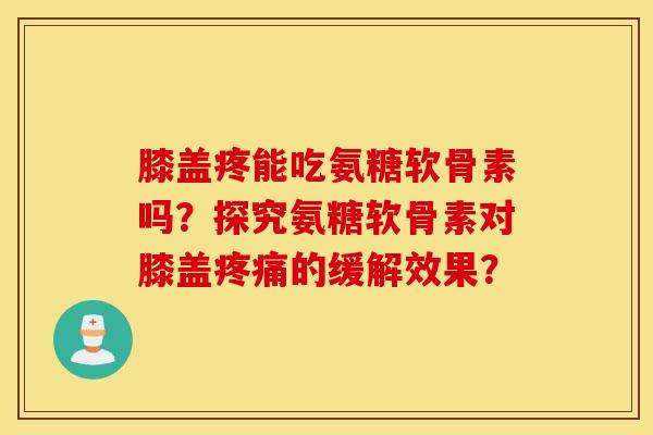 膝盖疼能吃氨糖软骨素吗？探究氨糖软骨素对膝盖的缓解效果？