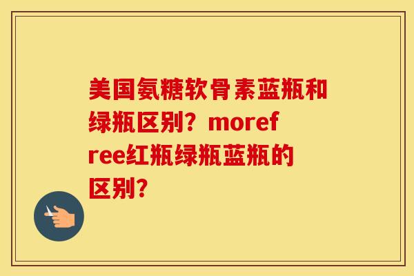 美国氨糖软骨素蓝瓶和绿瓶区别？morefree红瓶绿瓶蓝瓶的区别？