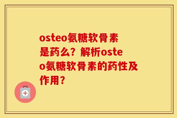 osteo氨糖软骨素是药么？解析osteo氨糖软骨素的及作用？