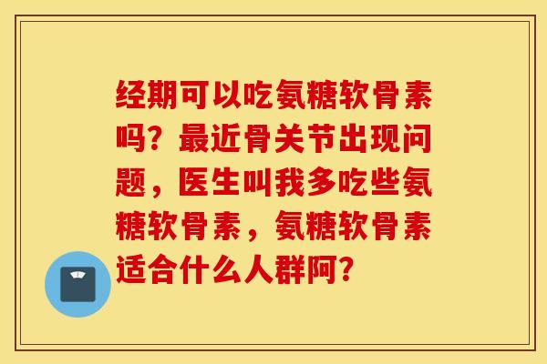 经期可以吃氨糖软骨素吗？近骨关节出现问题，医生叫我多吃些氨糖软骨素，氨糖软骨素适合什么人群阿？