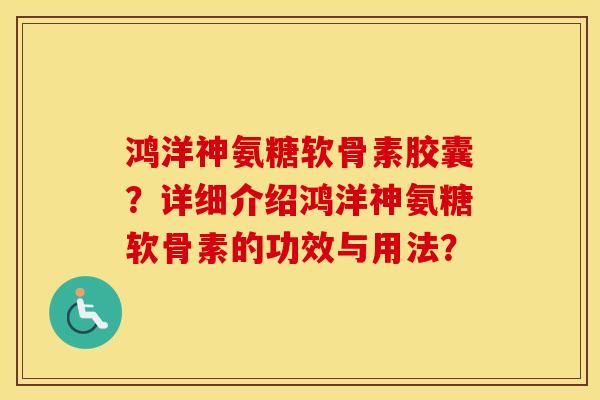 鸿洋神氨糖软骨素胶囊？详细介绍鸿洋神氨糖软骨素的功效与用法？