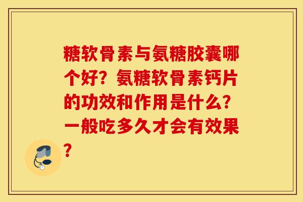 糖软骨素与氨糖胶囊哪个好？氨糖软骨素钙片的功效和作用是什么？一般吃多久才会有效果？